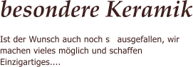 besondere Keramik Ist der Wunsch auch noch so ausgefallen, wir machen vieles mglich und schaffen Einzigartiges....
